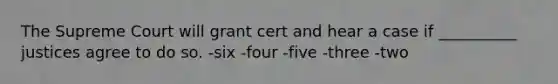 The Supreme Court will grant cert and hear a case if __________ justices agree to do so. -six -four -five -three -two