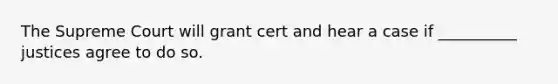 The Supreme Court will grant cert and hear a case if __________ justices agree to do so.