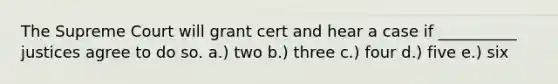 The Supreme Court will grant cert and hear a case if __________ justices agree to do so. a.) two b.) three c.) four d.) five e.) six