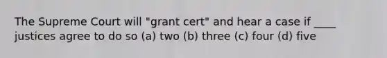 The Supreme Court will "grant cert" and hear a case if ____ justices agree to do so (a) two (b) three (c) four (d) five