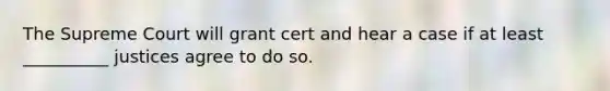 The Supreme Court will grant cert and hear a case if at least __________ justices agree to do so.