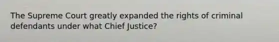 The Supreme Court greatly expanded the rights of criminal defendants under what Chief Justice?