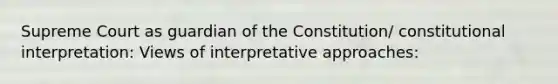 Supreme Court as guardian of the Constitution/ constitutional interpretation: Views of interpretative approaches: