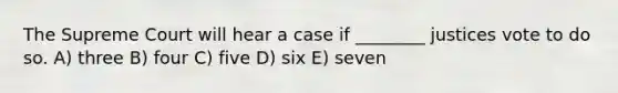 The Supreme Court will hear a case if ________ justices vote to do so. A) three B) four C) five D) six E) seven