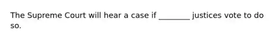 The Supreme Court will hear a case if ________ justices vote to do so.