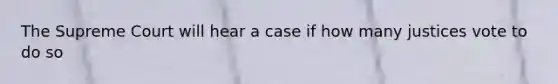 The Supreme Court will hear a case if how many justices vote to do so