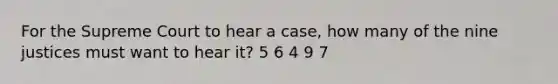 For the Supreme Court to hear a case, how many of the nine justices must want to hear it? 5 6 4 9 7