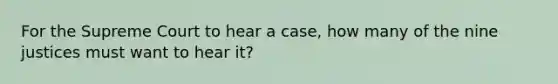 For the Supreme Court to hear a case, how many of the nine justices must want to hear it?