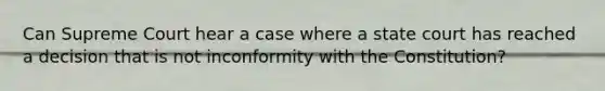 Can Supreme Court hear a case where a state court has reached a decision that is not inconformity with the Constitution?