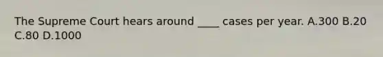 The Supreme Court hears around ____ cases per year. A.300 B.20 C.80 D.1000