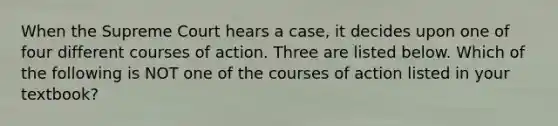 When the Supreme Court hears a case, it decides upon one of four different courses of action. Three are listed below. Which of the following is NOT one of the courses of action listed in your textbook?