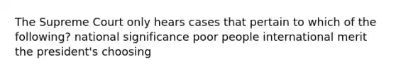 The Supreme Court only hears cases that pertain to which of the following? national significance poor people international merit the president's choosing