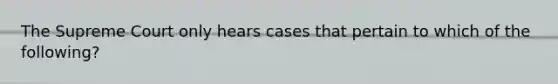 The Supreme Court only hears cases that pertain to which of the following?