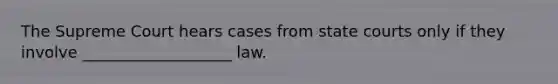 The Supreme Court hears cases from state courts only if they involve ___________________ law.