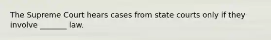 The Supreme Court hears cases from state courts only if they involve _______ law.