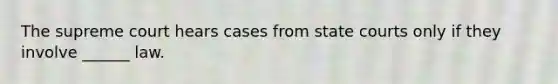 The supreme court hears cases from state courts only if they involve ______ law.