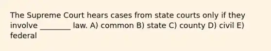 The Supreme Court hears cases from state courts only if they involve ________ law. A) common B) state C) county D) civil E) federal