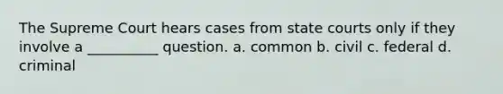 The Supreme Court hears cases from state courts only if they involve a __________ question. a. common b. civil c. federal d. criminal