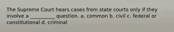 The Supreme Court hears cases from <a href='https://www.questionai.com/knowledge/k0UTVXnPxH-state-courts' class='anchor-knowledge'>state courts</a> only if they involve a __________ question. a. common b. civil c. federal or constitutional d. criminal