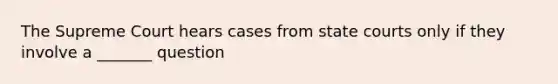 The Supreme Court hears cases from state courts only if they involve a _______ question