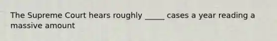 The Supreme Court hears roughly _____ cases a year reading a massive amount