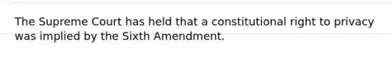 The Supreme Court has held that a constitutional <a href='https://www.questionai.com/knowledge/kmQ5KxXxXn-right-to-privacy' class='anchor-knowledge'>right to privacy</a> was implied by the Sixth Amendment.