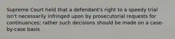 Supreme Court held that a defendant's right to a speedy trial isn't necessarily infringed upon by prosecutorial requests for continuances; rather such decisions should be made on a case-by-case basis