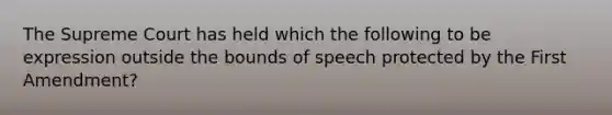 The Supreme Court has held which the following to be expression outside the bounds of speech protected by the First Amendment?