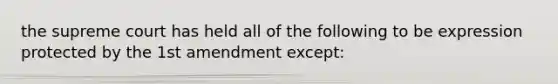 the supreme court has held all of the following to be expression protected by the 1st amendment except: