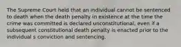 The Supreme Court held that an individual cannot be sentenced to death when the death penalty in existence at the time the crime was committed is declared unconstitutional, even if a subsequent constitutional death penalty is enacted prior to the individual s conviction and sentencing.