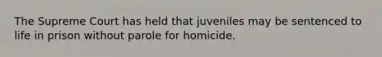 The Supreme Court has held that juveniles may be sentenced to life in prison without parole for homicide.