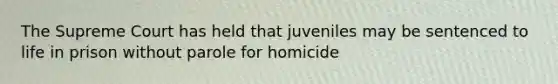 The Supreme Court has held that juveniles may be sentenced to life in prison without parole for homicide