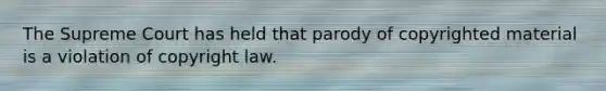 The Supreme Court has held that parody of copyrighted material is a violation of copyright law.