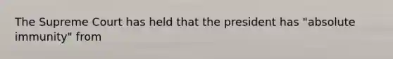 The Supreme Court has held that the president has "absolute immunity" from