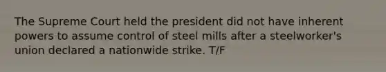 The Supreme Court held the president did not have inherent powers to assume control of steel mills after a steelworker's union declared a nationwide strike. T/F