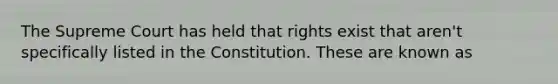 The Supreme Court has held that rights exist that aren't specifically listed in the Constitution. These are known as