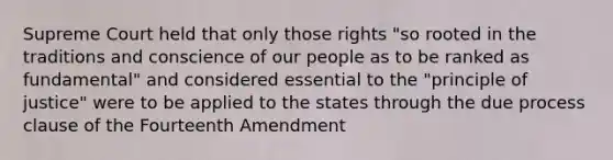 Supreme Court held that only those rights "so rooted in the traditions and conscience of our people as to be ranked as fundamental" and considered essential to the "principle of justice" were to be applied to the states through the due process clause of the Fourteenth Amendment