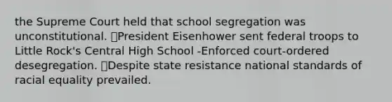 the Supreme Court held that school segregation was unconstitutional. ⦁President Eisenhower sent federal troops to Little Rock's Central High School -Enforced court-ordered desegregation. ⦁Despite state resistance national standards of racial equality prevailed.