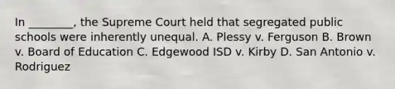 In ________, the Supreme Court held that segregated public schools were inherently unequal. A. Plessy v. Ferguson B. Brown v. Board of Education C. Edgewood ISD v. Kirby D. San Antonio v. Rodriguez