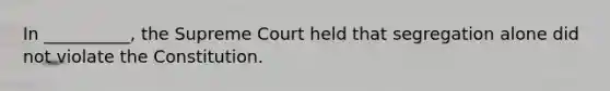 In __________, the Supreme Court held that segregation alone did not violate the Constitution.