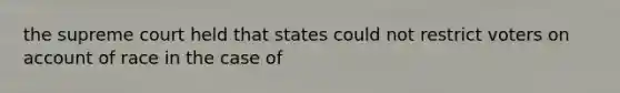 the supreme court held that states could not restrict voters on account of race in the case of