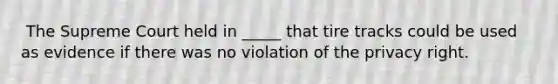 ​ The Supreme Court held in _____ that tire tracks could be used as evidence if there was no violation of the privacy right.