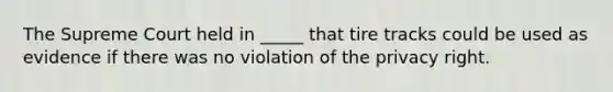 ​The Supreme Court held in _____ that tire tracks could be used as evidence if there was no violation of the privacy right.