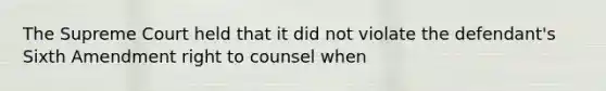 The Supreme Court held that it did not violate the defendant's Sixth Amendment right to counsel when