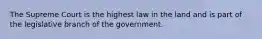 The Supreme Court is the highest law in the land and is part of the legislative branch of the government.