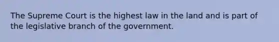 The Supreme Court is the highest law in the land and is part of the legislative branch of the government.