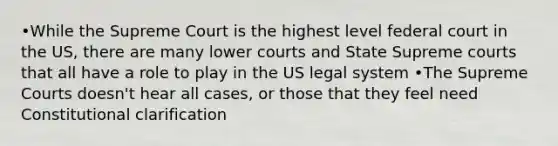 •While the Supreme Court is the highest level federal court in the US, there are many lower courts and State Supreme courts that all have a role to play in the US legal system •The Supreme Courts doesn't hear all cases, or those that they feel need Constitutional clarification