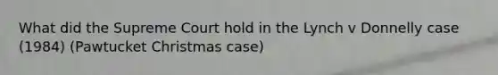 What did the Supreme Court hold in the Lynch v Donnelly case (1984) (Pawtucket Christmas case)