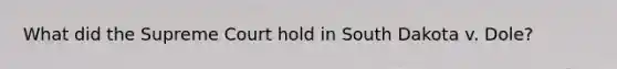 What did the Supreme Court hold in South Dakota v. Dole?