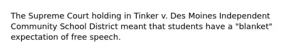 The Supreme Court holding in Tinker v. Des Moines Independent Community School District meant that students have a "blanket" expectation of free speech.